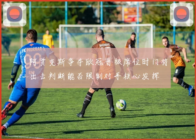 阿贾克斯争夺欧冠晋级席位时门将出击判断能否限制对手核心发挥