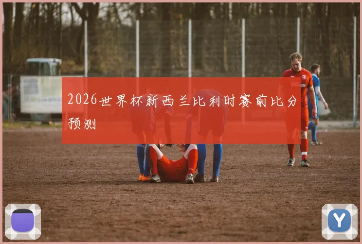 2026世界杯新西兰比利时赛前比分预测