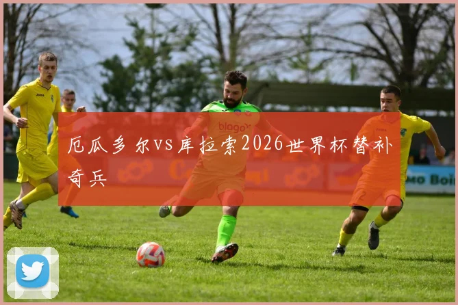 厄瓜多尔vs库拉索2026世界杯替补奇兵