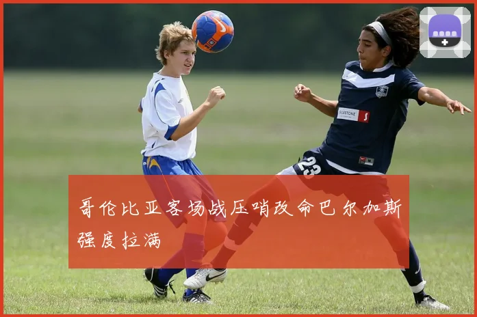 哥伦比亚客场战压哨改命巴尔加斯强度拉满