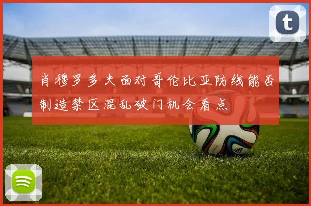 肖穆罗多夫面对哥伦比亚防线能否制造禁区混乱破门机会看点