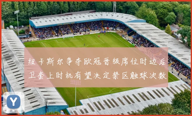 纽卡斯尔争夺欧冠晋级席位时边后卫套上时机有望决定禁区触球次数