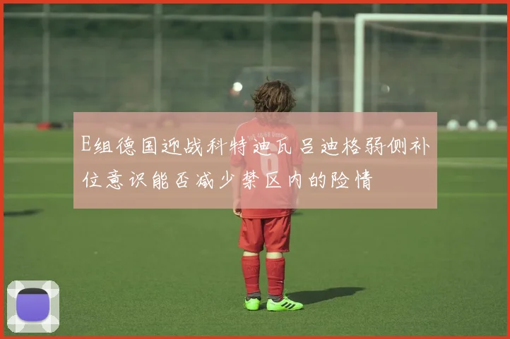 E组德国迎战科特迪瓦吕迪格弱侧补位意识能否减少禁区内的险情